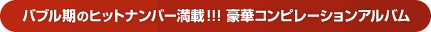 バブル期のヒットナンバー満載！！！　豪華コンピレーションアルバム