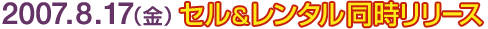 2007.8.17 （金）　セル&レンタル 同時リリース