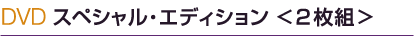 DVD スペシャル・エディション ＜２枚組＞